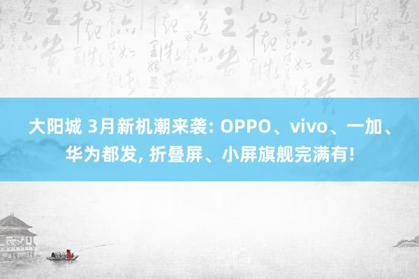 大阳城 3月新机潮来袭: OPPO、vivo、一加、华为都发， 折叠屏、小屏旗舰完满有!