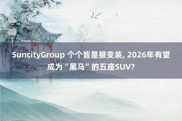 SuncityGroup 个个皆是狠变装， 2026年有望成为“黑马”的五座SUV?