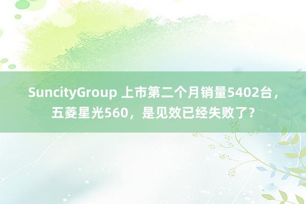 SuncityGroup 上市第二个月销量5402台，五菱星光560，是见效已经失败了？