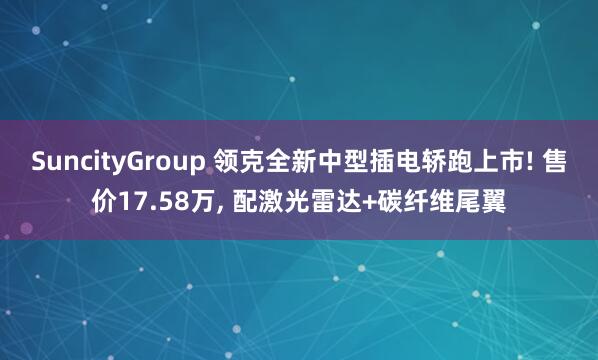 SuncityGroup 领克全新中型插电轿跑上市! 售价17.58万， 配激光雷达+碳纤维尾翼