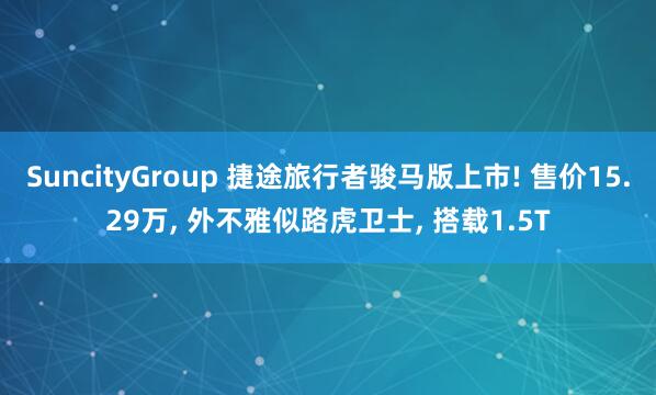 SuncityGroup 捷途旅行者骏马版上市! 售价15.29万， 外不雅似路虎卫士， 搭载1.5T