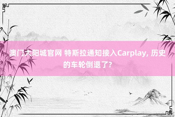 澳门大阳城官网 特斯拉通知接入Carplay， 历史的车轮倒退了?