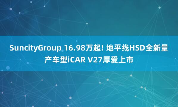 SuncityGroup 16.98万起! 地平线HSD全新量产车型iCAR V27厚爱上市
