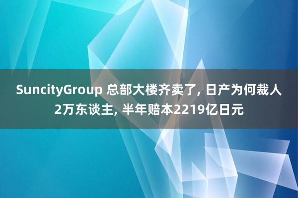 SuncityGroup 总部大楼齐卖了， 日产为何裁人2万东谈主， 半年赔本2219亿日元