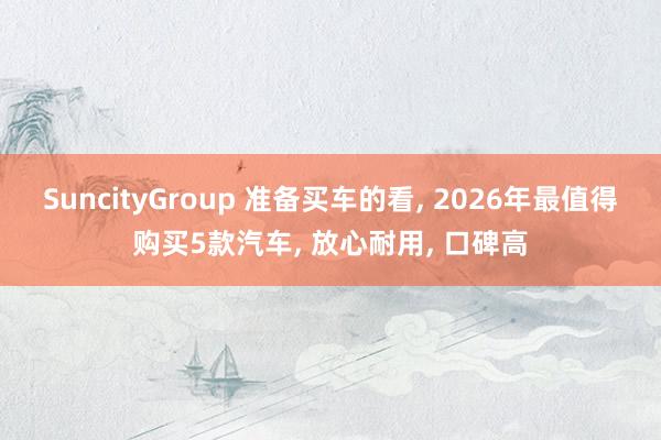 SuncityGroup 准备买车的看， 2026年最值得购买5款汽车， 放心耐用， 口碑高