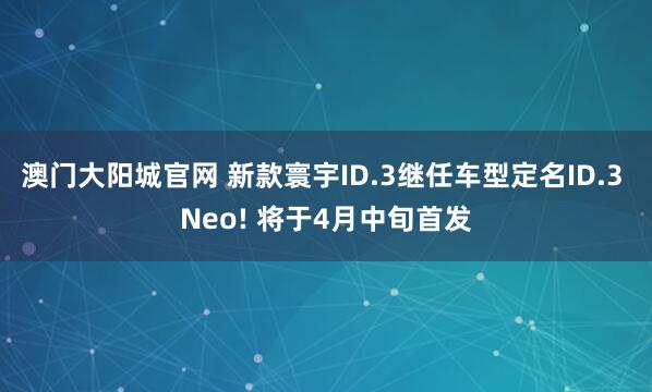 澳门大阳城官网 新款寰宇ID.3继任车型定名ID.3 Neo! 将于4月中旬首发