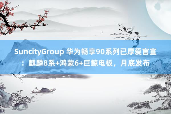 SuncityGroup 华为畅享90系列已厚爱官宣：麒麟8系+鸿蒙6+巨鲸电板，月底发布