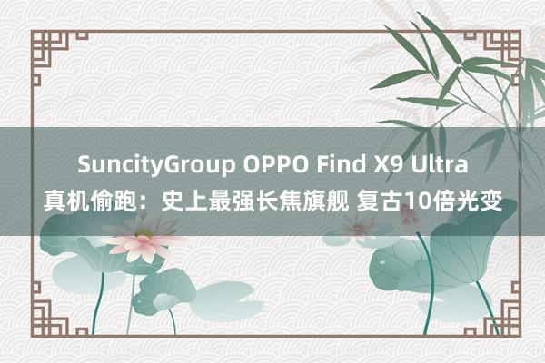 SuncityGroup OPPO Find X9 Ultra真机偷跑：史上最强长焦旗舰 复古10倍光变
