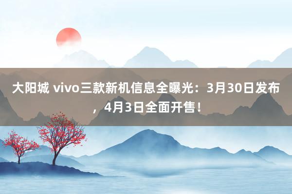大阳城 vivo三款新机信息全曝光：3月30日发布，4月3日全面开售！