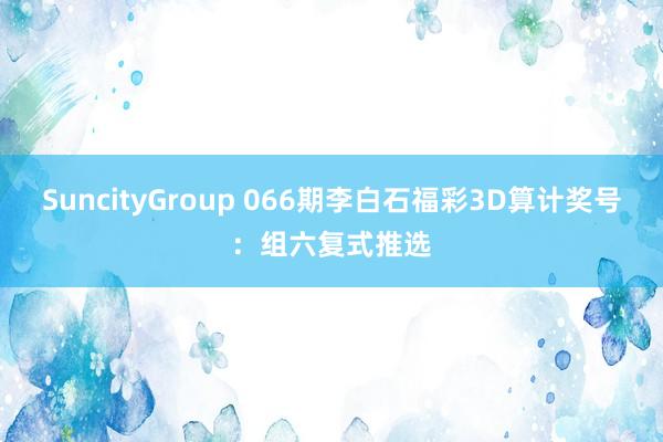 SuncityGroup 066期李白石福彩3D算计奖号：组六复式推选