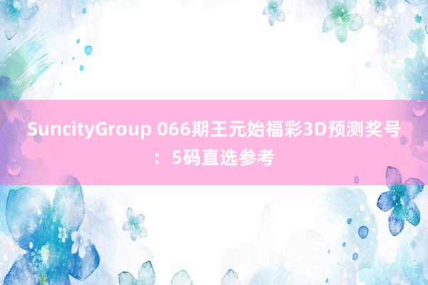 SuncityGroup 066期王元始福彩3D预测奖号：5码直选参考