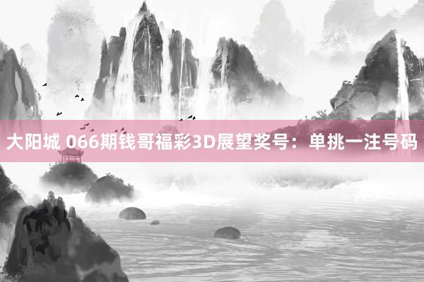 大阳城 066期钱哥福彩3D展望奖号：单挑一注号码