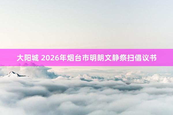 大阳城 2026年烟台市明朗文静祭扫倡议书