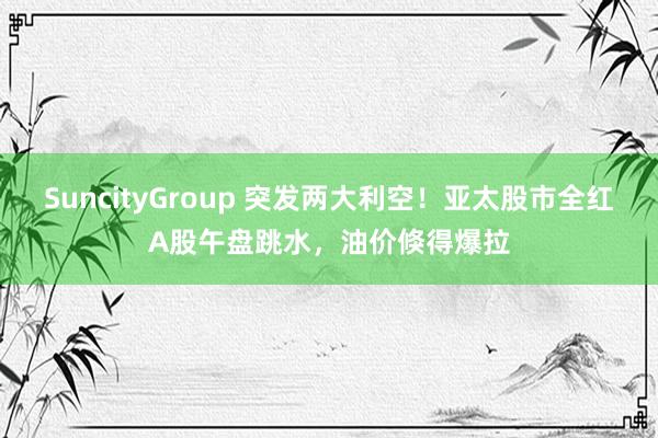 SuncityGroup 突发两大利空！亚太股市全红A股午盘跳水，油价倏得爆拉