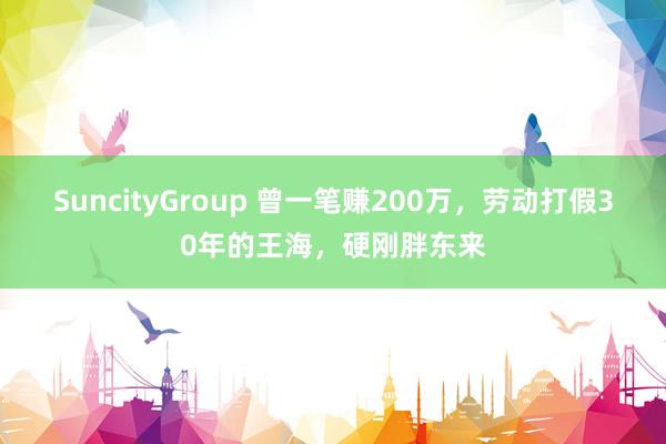 SuncityGroup 曾一笔赚200万，劳动打假30年的王海，硬刚胖东来