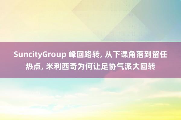 SuncityGroup 峰回路转， 从下课角落到留任热点， 米利西奇为何让足协气派大回转