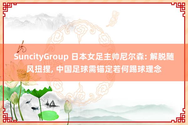 SuncityGroup 日本女足主帅尼尔森: 解脱随风扭捏， 中国足球需锚定若何踢球理念