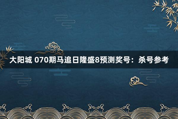 大阳城 070期马追日隆盛8预测奖号：杀号参考