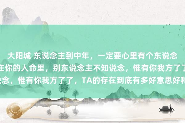 大阳城 东说念主到中年，一定要心里有个东说念主。TA不动声色地活在你的人命里，别东说念主不知说念，惟有你我方了了，TA的存在到底有多好意思好和轻柔。