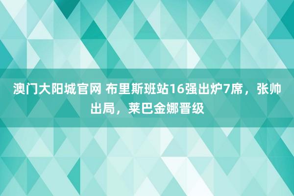 澳门大阳城官网 布里斯班站16强出炉7席，张帅出局，莱巴金娜晋级