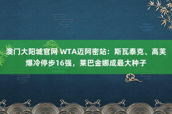 澳门大阳城官网 WTA迈阿密站：斯瓦泰克、高芙爆冷停步16强，莱巴金娜成最大种子