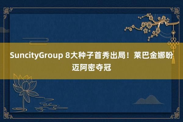 SuncityGroup 8大种子首秀出局！莱巴金娜盼迈阿密夺冠