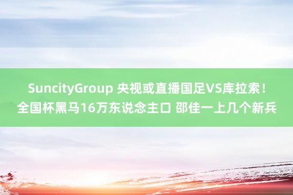 SuncityGroup 央视或直播国足VS库拉索！全国杯黑马16万东说念主口 邵佳一上几个新兵
