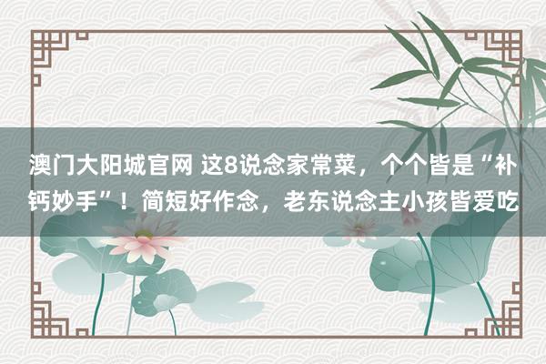 澳门大阳城官网 这8说念家常菜，个个皆是“补钙妙手”！简短好作念，老东说念主小孩皆爱吃
