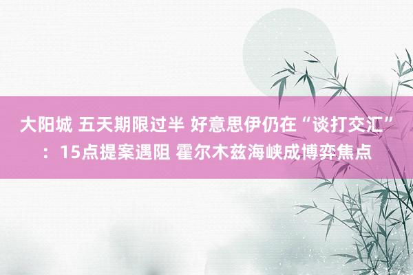 大阳城 五天期限过半 好意思伊仍在“谈打交汇”：15点提案遇阻 霍尔木兹海峡成博弈焦点