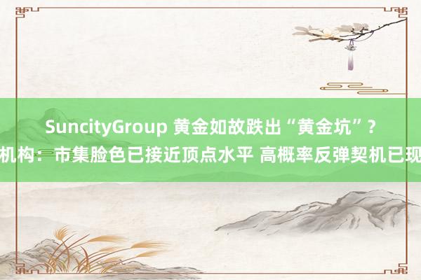 SuncityGroup 黄金如故跌出“黄金坑”？机构：市集脸色已接近顶点水平 高概率反弹契机已现