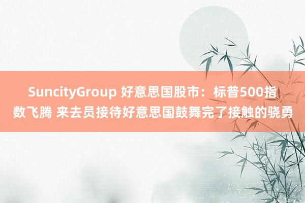 SuncityGroup 好意思国股市：标普500指数飞腾 来去员接待好意思国鼓舞完了接触的骁勇
