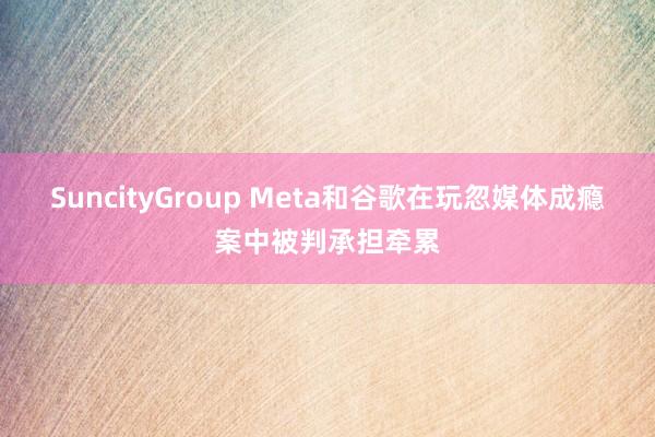 SuncityGroup Meta和谷歌在玩忽媒体成瘾案中被判承担牵累