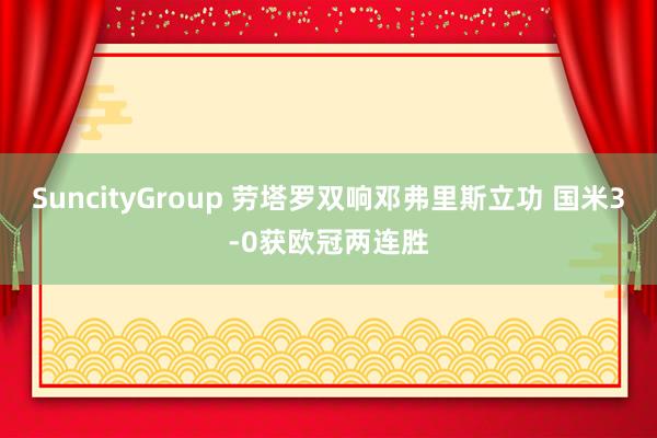 SuncityGroup 劳塔罗双响邓弗里斯立功 国米3-0获欧冠两连胜
