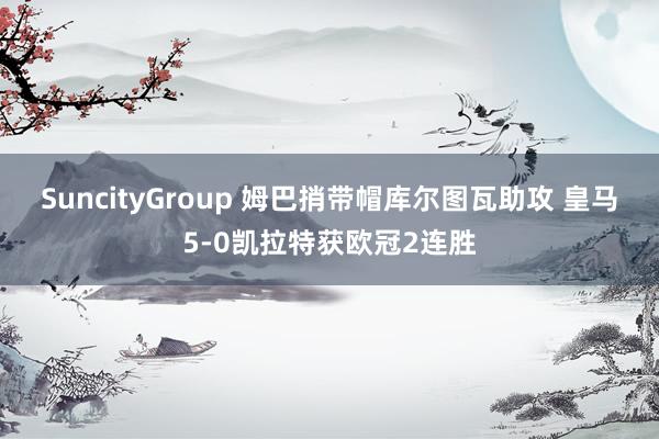 SuncityGroup 姆巴捎带帽库尔图瓦助攻 皇马5-0凯拉特获欧冠2连胜