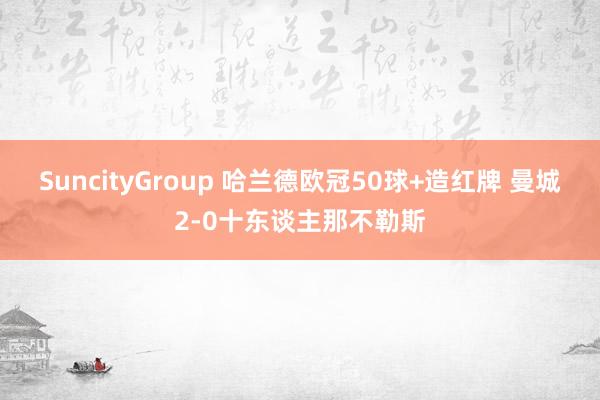 SuncityGroup 哈兰德欧冠50球+造红牌 曼城2-0十东谈主那不勒斯