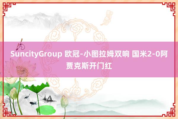 SuncityGroup 欧冠-小图拉姆双响 国米2-0阿贾克斯开门红