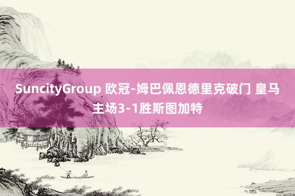 SuncityGroup 欧冠-姆巴佩恩德里克破门 皇马主场3-1胜斯图加特