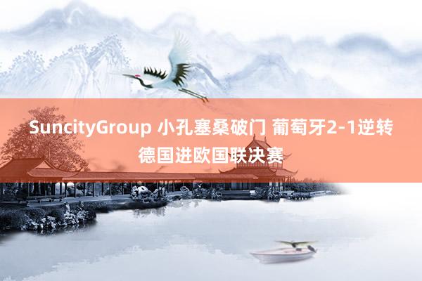 SuncityGroup 小孔塞桑破门 葡萄牙2-1逆转德国进欧国联决赛