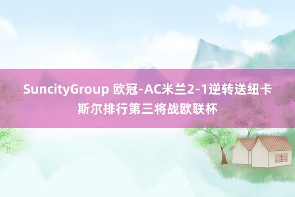 SuncityGroup 欧冠-AC米兰2-1逆转送纽卡斯尔排行第三将战欧联杯