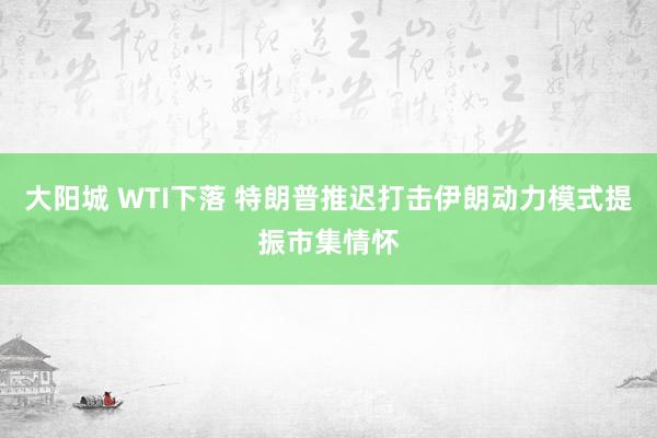 大阳城 WTI下落 特朗普推迟打击伊朗动力模式提振市集情怀