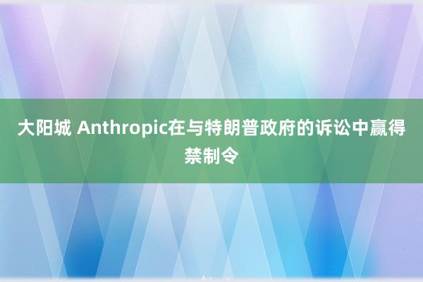 大阳城 Anthropic在与特朗普政府的诉讼中赢得禁制令