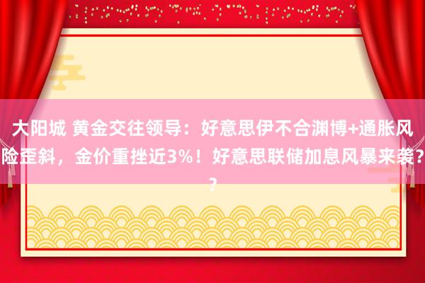 大阳城 黄金交往领导：好意思伊不合渊博+通胀风险歪斜，金价重挫近3%！好意思联储加息风暴来袭？