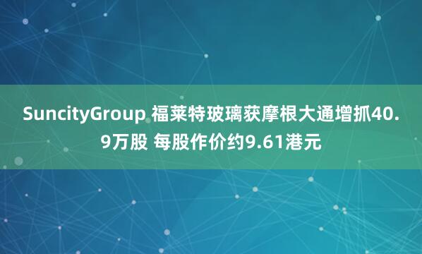 SuncityGroup 福莱特玻璃获摩根大通增抓40.9万股 每股作价约9.61港元
