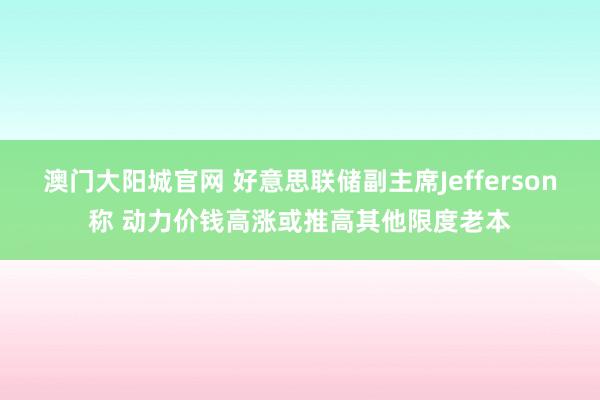 澳门大阳城官网 好意思联储副主席Jefferson称 动力价钱高涨或推高其他限度老本