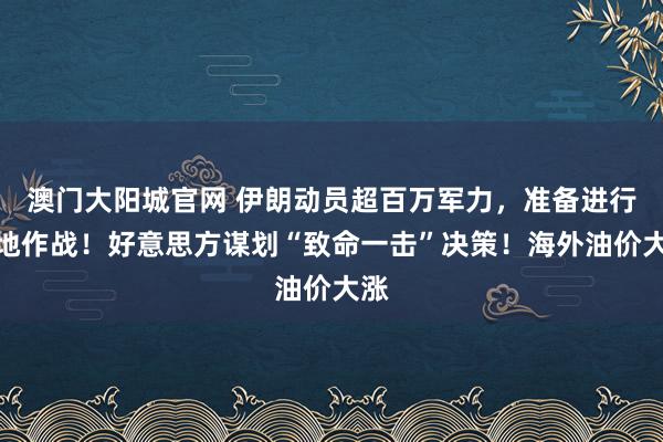 澳门大阳城官网 伊朗动员超百万军力，准备进行大地作战！好意思方谋划“致命一击”决策！海外油价大涨