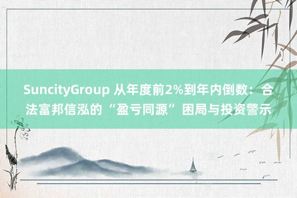 SuncityGroup 从年度前2%到年内倒数：合法富邦信泓的 “盈亏同源” 困局与投资警示