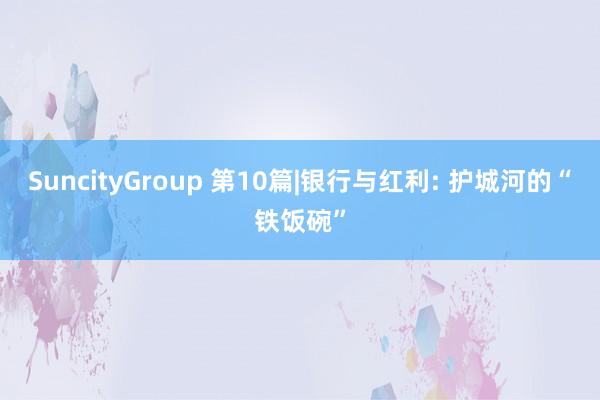 SuncityGroup 第10篇|银行与红利: 护城河的“铁饭碗”