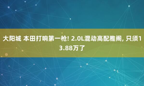 大阳城 本田打响第一枪! 2.0L混动高配雅阁， 只须13.88万了