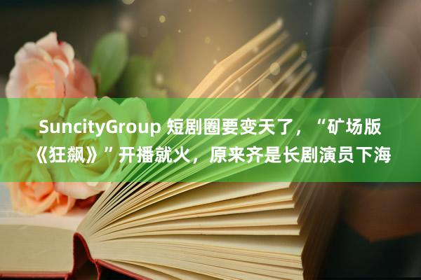 SuncityGroup 短剧圈要变天了，“矿场版《狂飙》”开播就火，原来齐是长剧演员下海