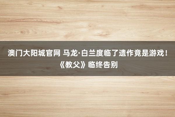 澳门大阳城官网 马龙·白兰度临了遗作竟是游戏！《教父》临终告别